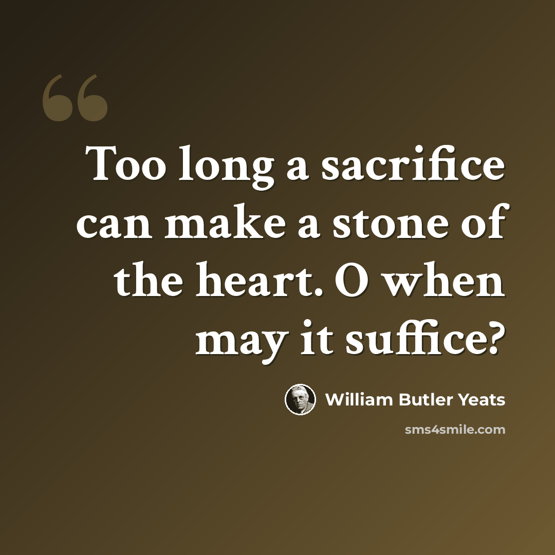 “Too long a sacrifice can make a stone of the heart. O when may it suffice?” quote by William Butler Yeats