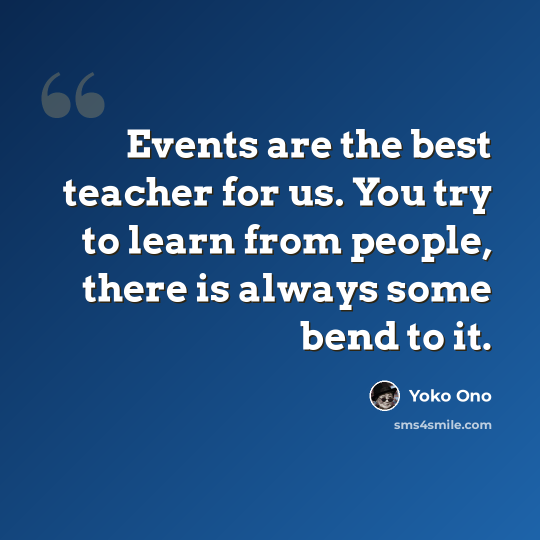 “Events are the best teacher for us. You try to learn from people, there is always some bend to it.” quote by Yoko Ono