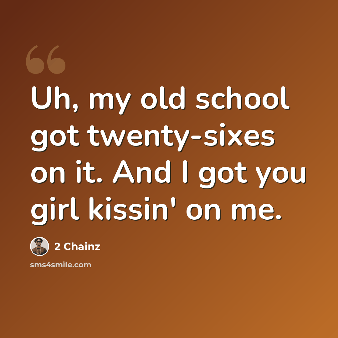 “Uh, my old school got twenty-sixes on it. And I got you girl kissin' on me.” quote by 2 Chainz