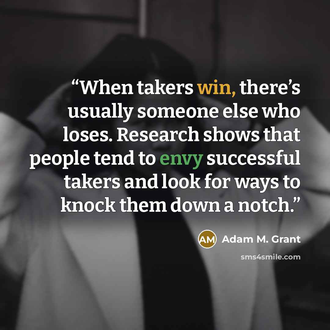 “When takers win, there’s usually someone else who loses. Research shows that people tend to envy successful takers and look for ways to knock them down a notch.” quote by Adam M. Grant