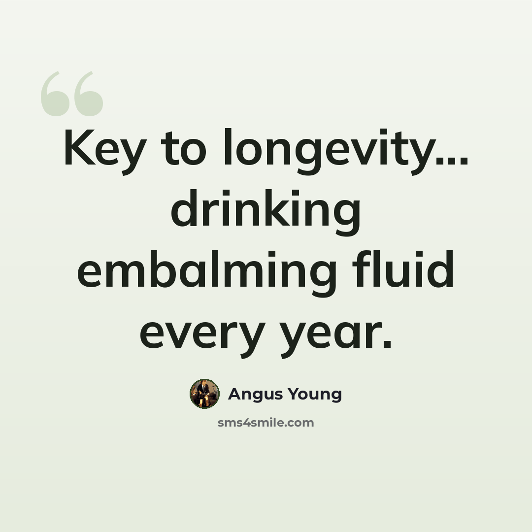 “Key to longevity... drinking embalming fluid every year.” quote by Angus Young