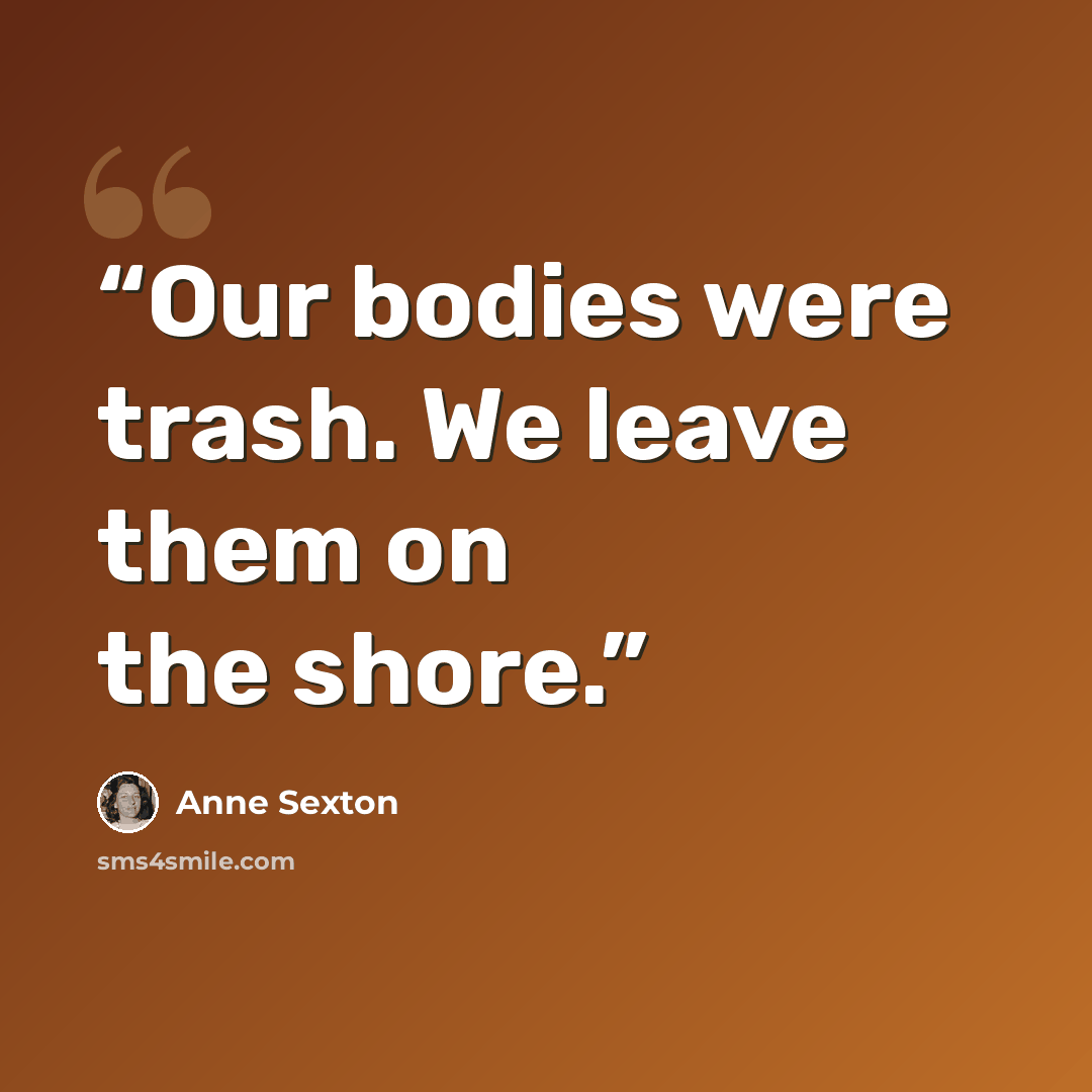 “Our bodies were trash. We leave them on the shore.” quote by Anne Sexton