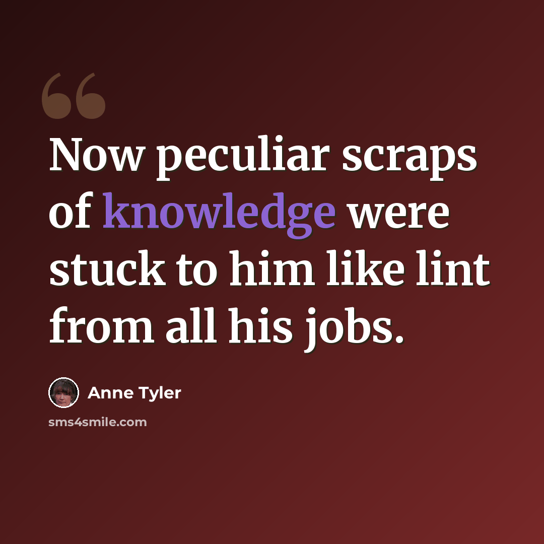 “Now peculiar scraps of knowledge were stuck to him like lint from all his jobs.” quote by Anne Tyler