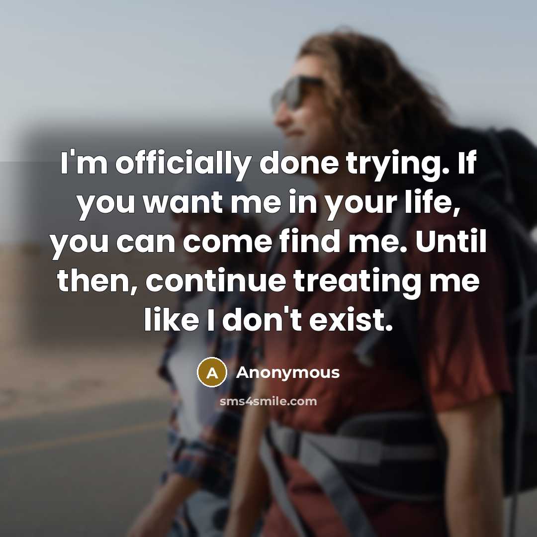 “I'm officially done trying. If you want me in your life, you can come find me. Until then, continue treating me like I don't exist.” quote by Anonymous