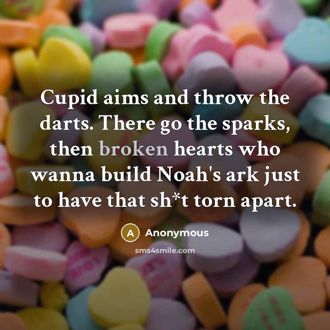 “Cupid aims and throw the darts. There go the sparks, then broken hearts who wanna build Noah's ark just to have that sh*t torn apart.” quote by Anonymous