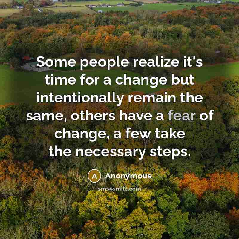 “Some people realize it's time for a change but intentionally remain the same, others have a fear of change, a few take the necessary steps.” quote by Anonymous
