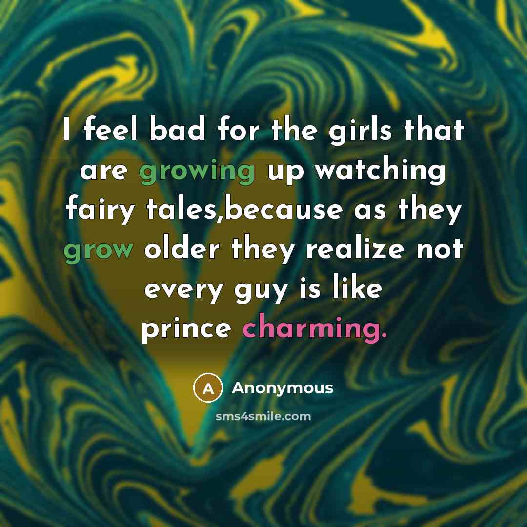 “I feel bad for the girls that are growing up watching fairy tales,because as they grow older they realize not every guy is like prince charming.” quote by Anonymous