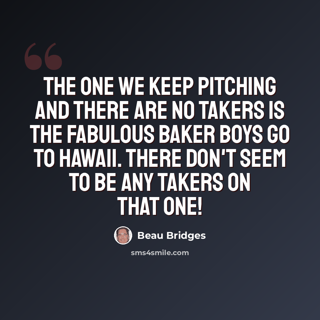 “The one we keep pitching and there are no takers is The Fabulous Baker Boys Go To Hawaii. There don't seem to be any takers on that one!” quote by Beau Bridges