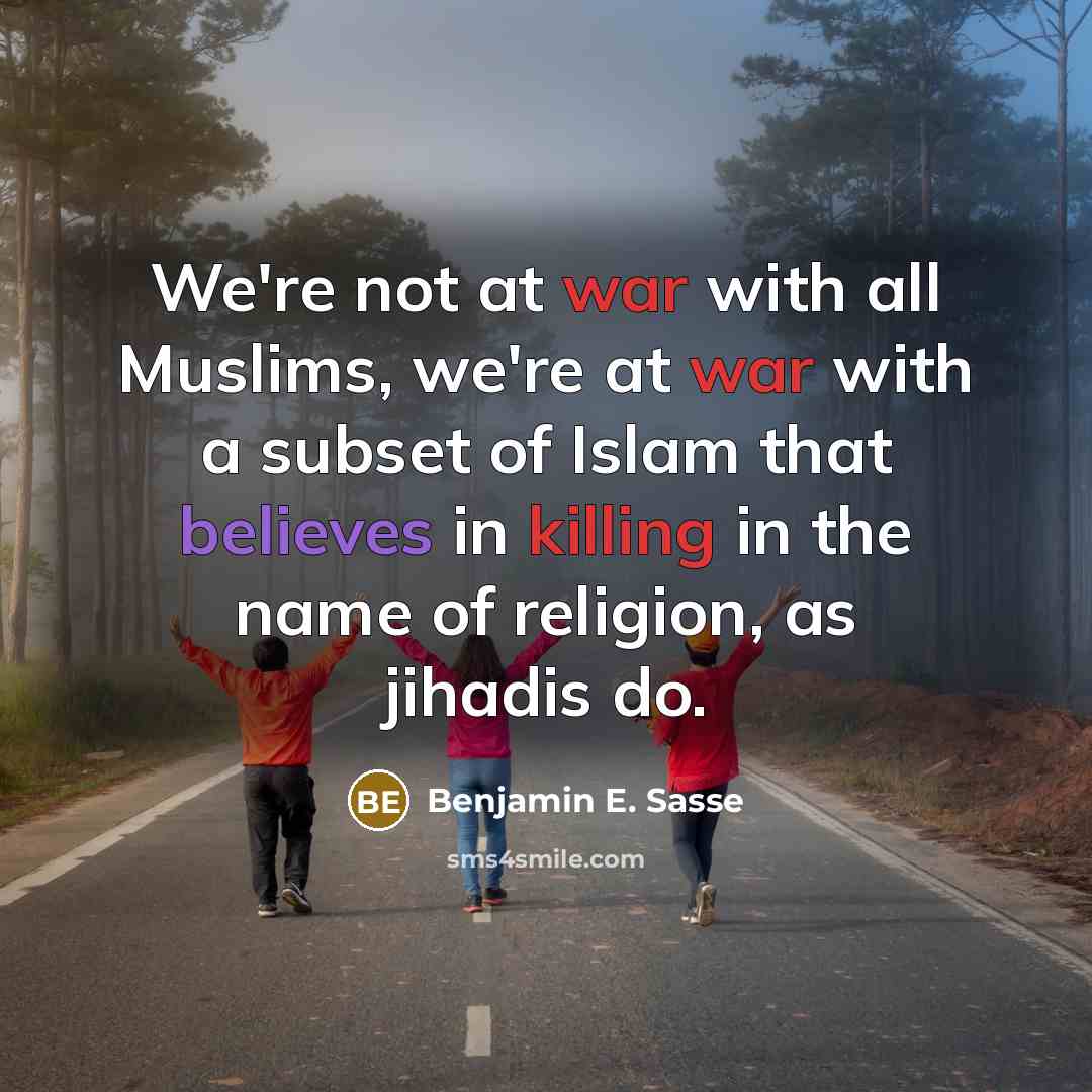 “We're not at war with all Muslims, we're at war with a subset of Islam that believes in killing in the name of religion, as jihadis do.” quote by Benjamin E. Sasse