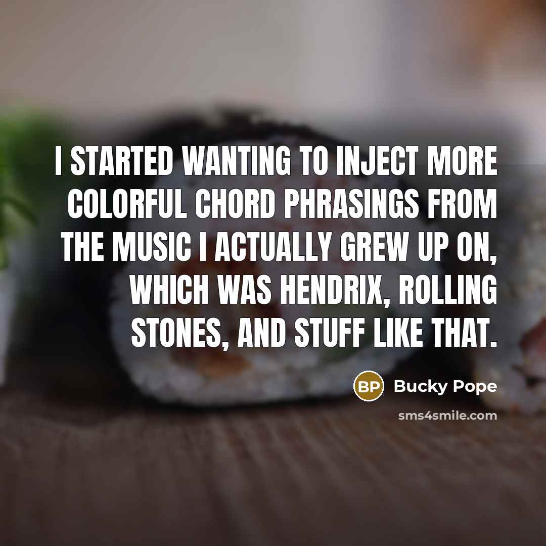 “I started wanting to inject more colorful chord phrasings from the music I actually grew up on, which was Hendrix, Rolling Stones, and stuff like that.” quote by Bucky Pope