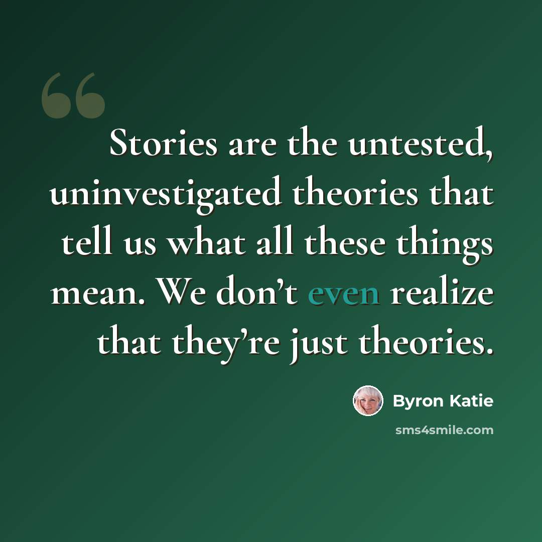 “Stories are the untested, uninvestigated theories that tell us what all these things mean. We don’t even realize that they’re just theories.” quote by Byron Katie