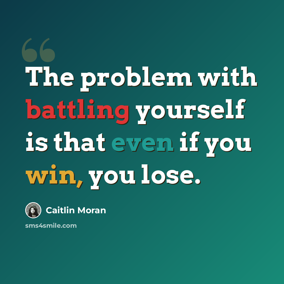 “The problem with battling yourself is that even if you win, you lose.” quote by Caitlin Moran