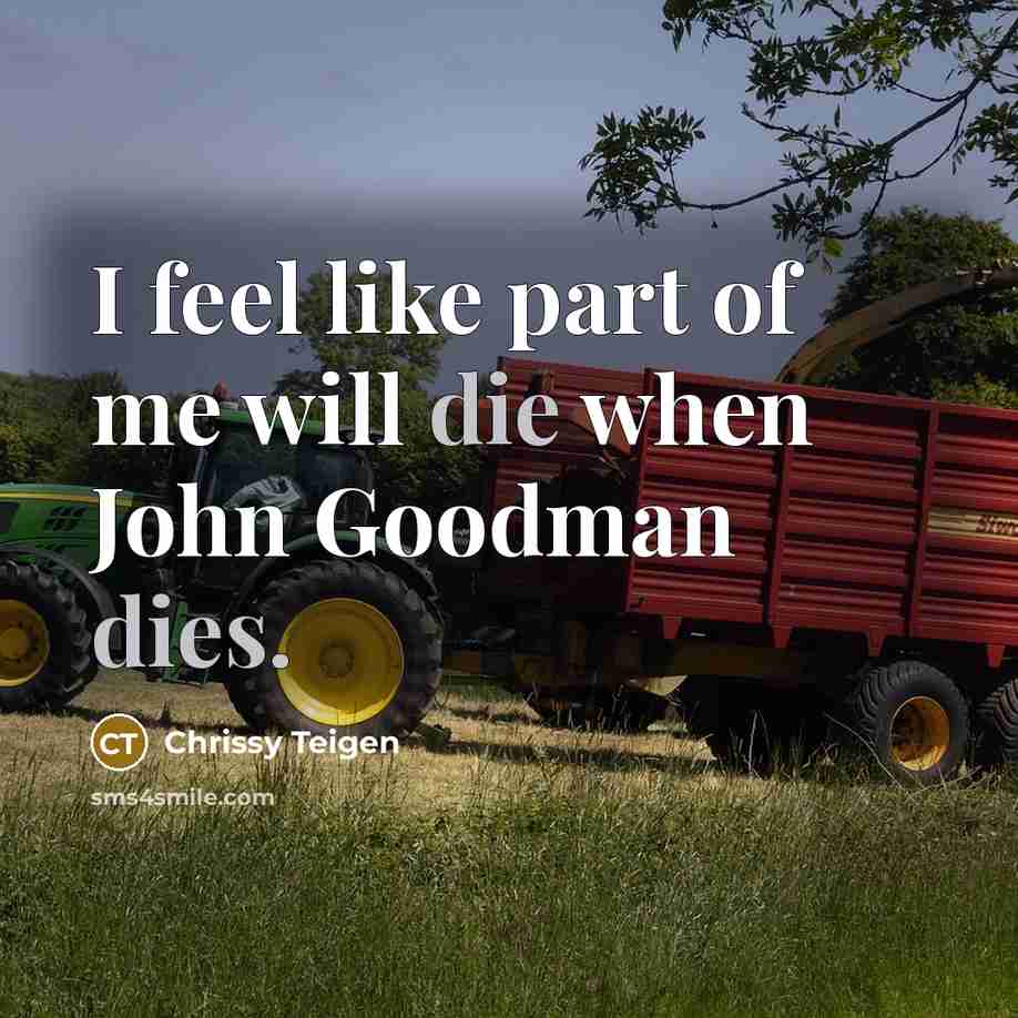 “I feel like part of me will die when John Goodman dies.” quote by Chrissy Teigen