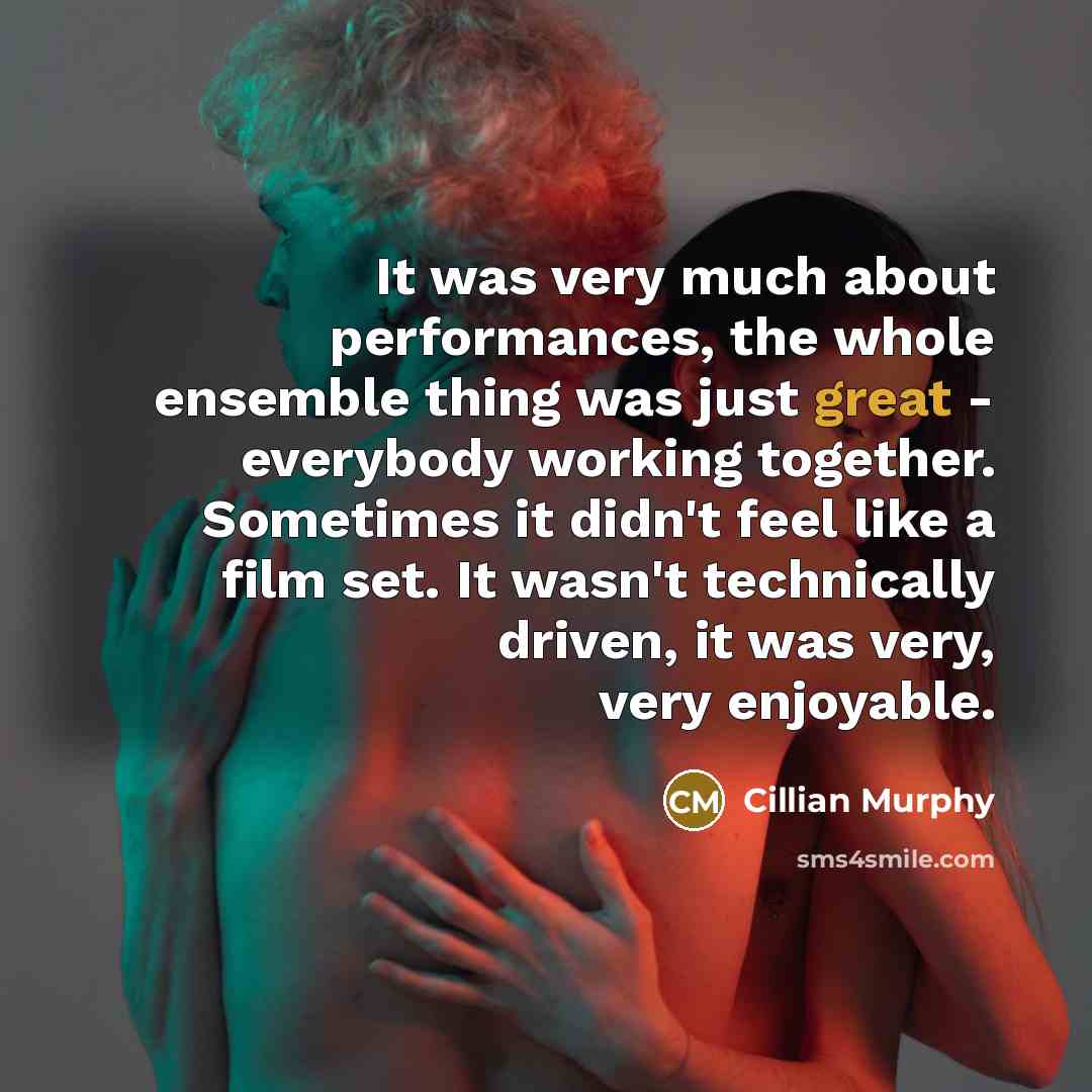 “It was very much about performances, the whole ensemble thing was just great - everybody working together. Sometimes it didn't feel like a film set. It wasn't technically driven, it was very, very enjoyable.” quote by Cillian Murphy
