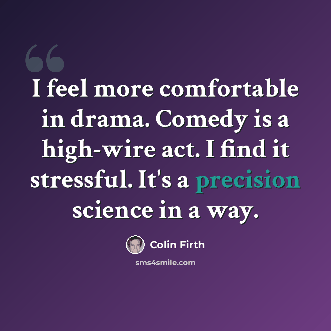 “I feel more comfortable in drama. Comedy is a high-wire act. I find it stressful. It's a precision science in a way.” quote by Colin Firth