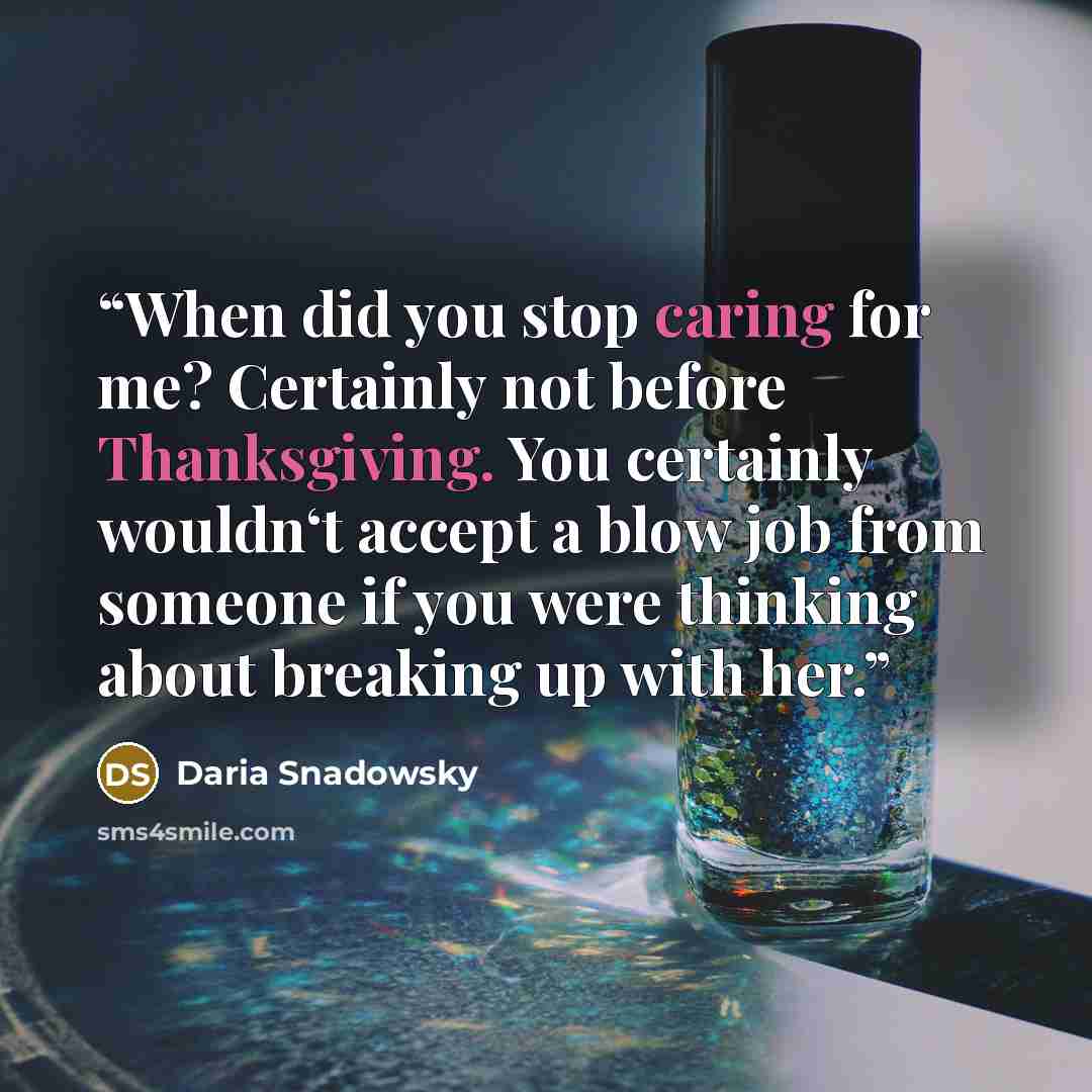 “When did you stop caring for me? Certainly not before Thanksgiving. You certainly wouldn‘t accept a blow job from someone if you were thinking about breaking up with her.” quote by Daria Snadowsky