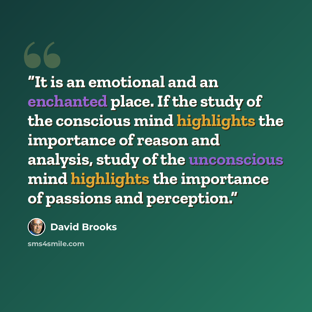 “It is an emotional and an enchanted place. If the study of the conscious mind highlights the importance of reason and analysis, study of the unconscious mind highlights the importance of passions and perception.” quote by David Brooks