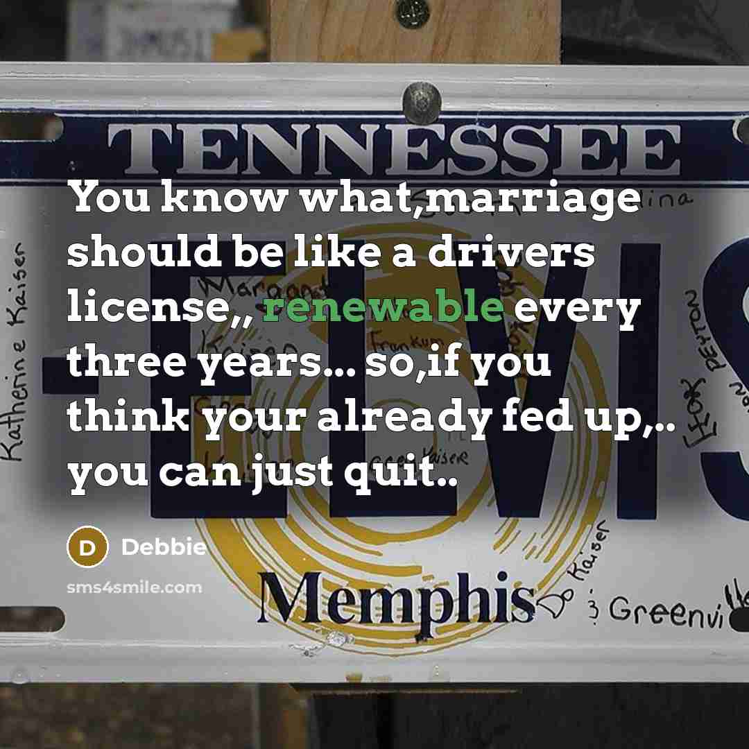 “You know what,marriage should be like a drivers license,, renewable every three years... so,if you think your already fed up,.. you can just quit..” quote by Debbie