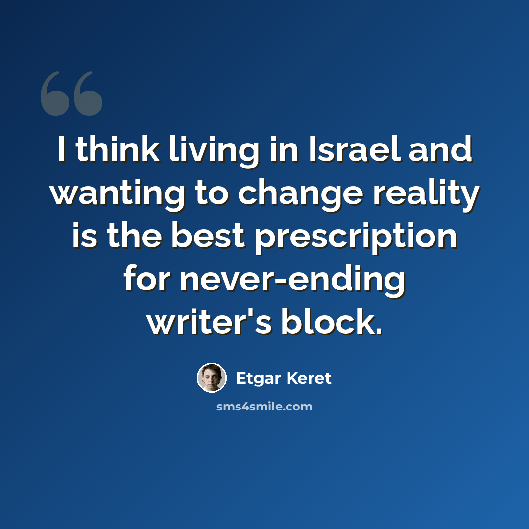 “I think living in Israel and wanting to change reality is the best prescription for never-ending writer's block.” quote by Etgar Keret
