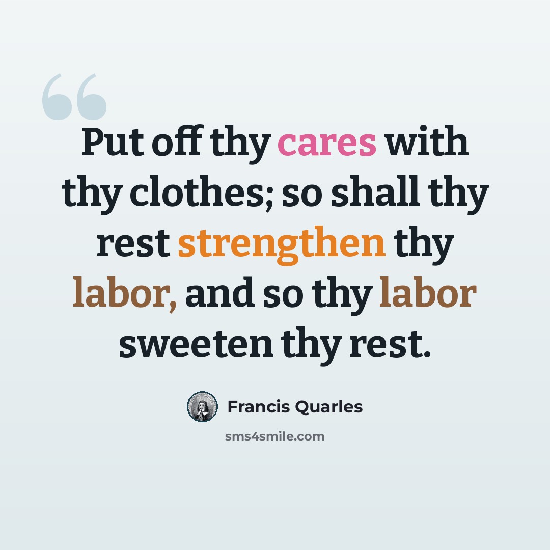“Put off thy cares with thy clothes; so shall thy rest strengthen thy labor, and so thy labor sweeten thy rest.” quote by Francis Quarles