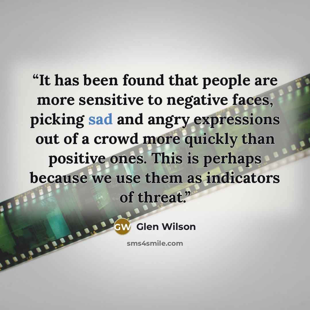 “It has been found that people are more sensitive to negative faces, picking sad and angry expressions out of a crowd more quickly than positive ones. This is perhaps because we use them as indicators of threat.” quote by Glen Wilson