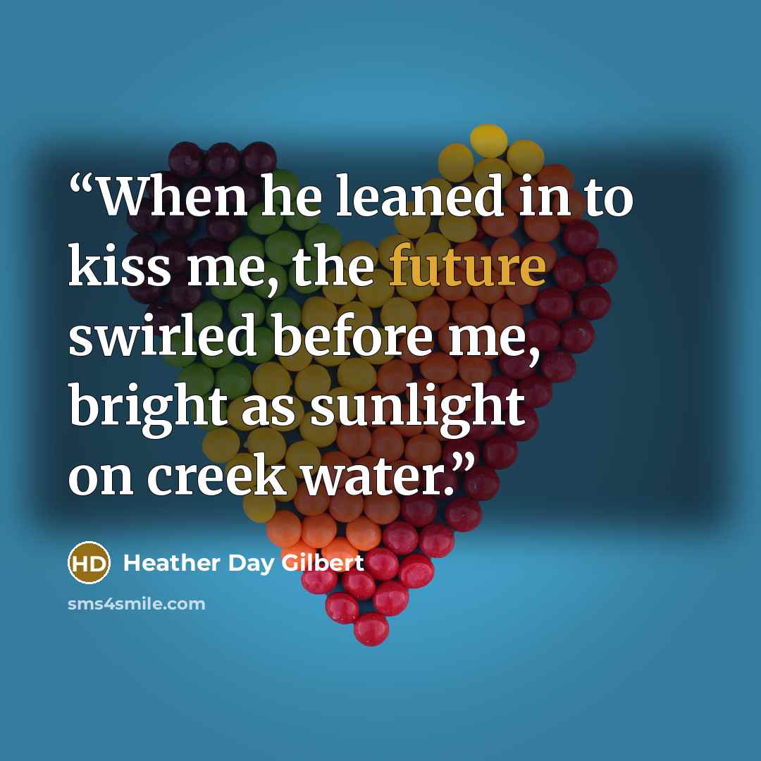 “When he leaned in to kiss me, the future swirled before me, bright as sunlight on creek water.” quote by Heather Day Gilbert