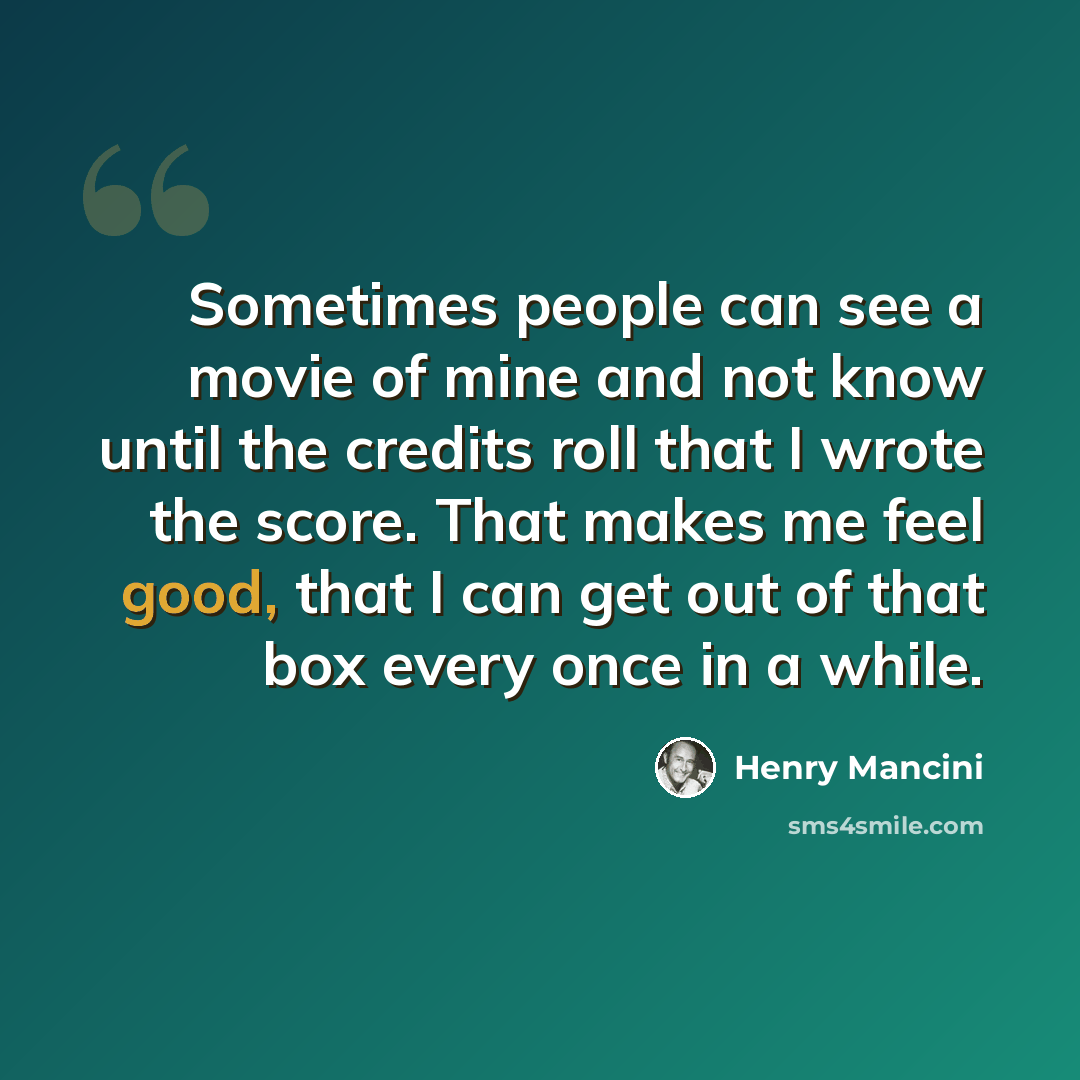 “Sometimes people can see a movie of mine and not know until the credits roll that I wrote the score. That makes me feel good, that I can get out of that box every once in a while.” quote by Henry Mancini