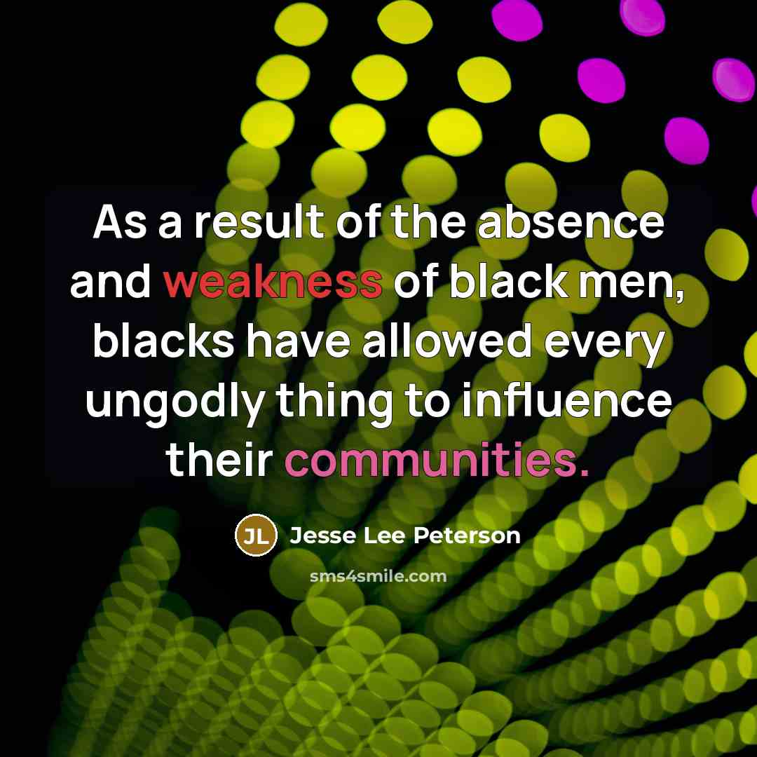 “As a result of the absence and weakness of black men, blacks have allowed every ungodly thing to influence their communities.” quote by Jesse Lee Peterson