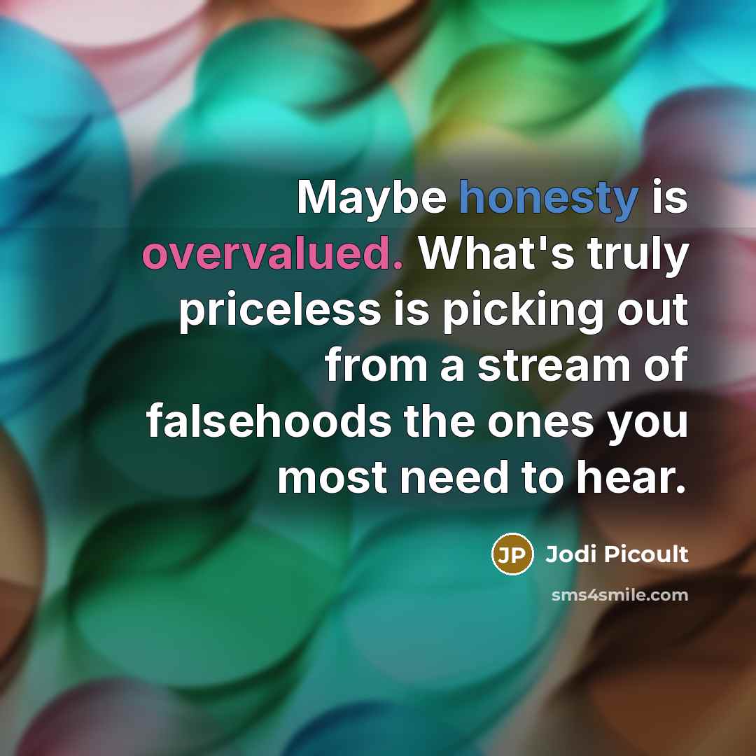 “Maybe honesty is overvalued. What's truly priceless is picking out from a stream of falsehoods the ones you most need to hear.” quote by Jodi Picoult