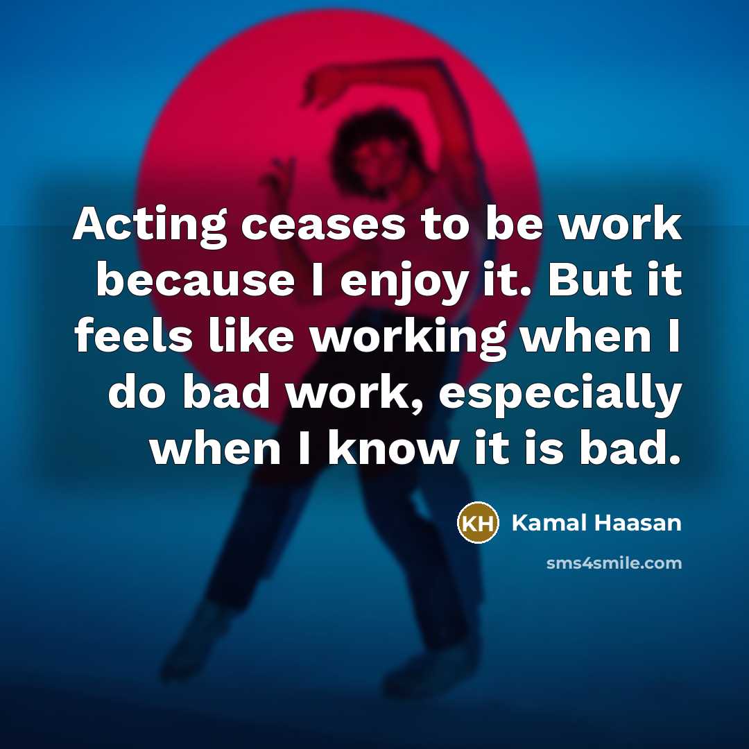 “Acting ceases to be work because I enjoy it. But it feels like working when I do bad work, especially when I know it is bad.” quote by Kamal Haasan