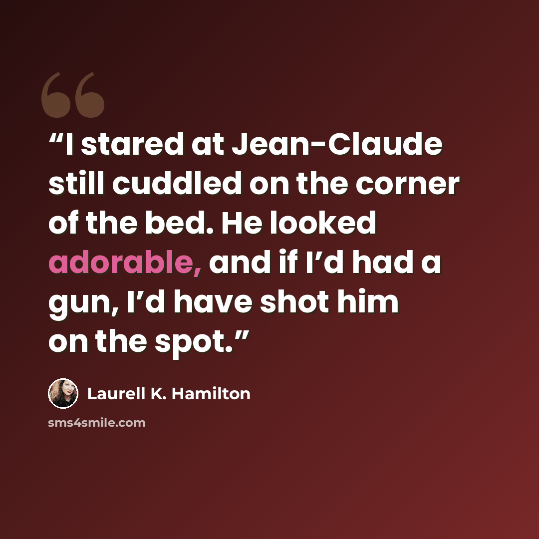 “I stared at Jean-Claude still cuddled on the corner of the bed. He looked adorable, and if I’d had a gun, I’d have shot him on the spot.” quote by Laurell K. Hamilton