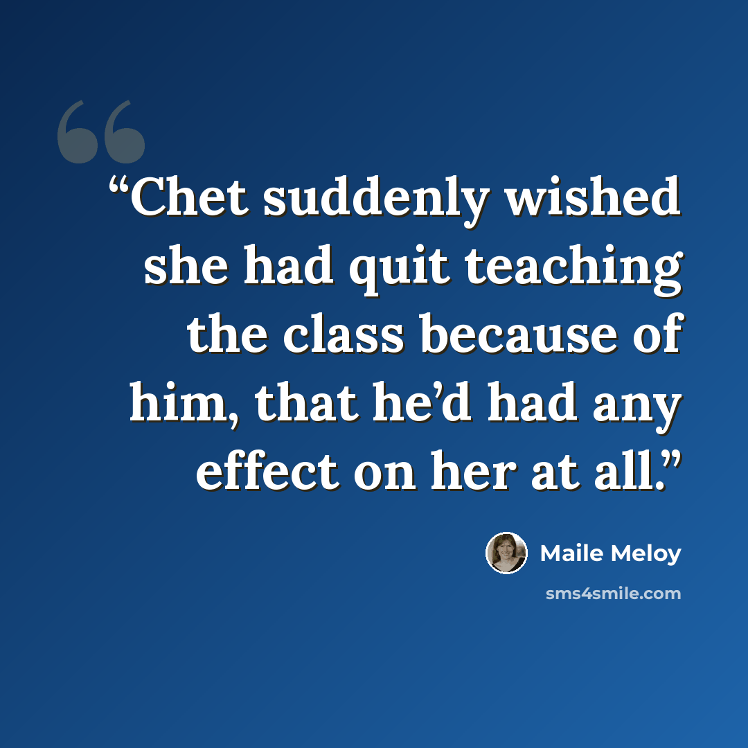“Chet suddenly wished she had quit teaching the class because of him, that he’d had any effect on her at all.” quote by Maile Meloy