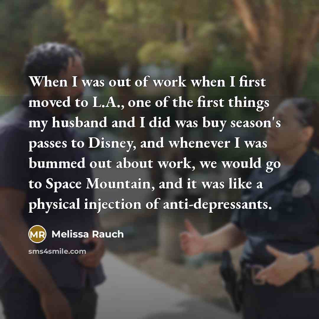 “When I was out of work when I first moved to L.A., one of the first things my husband and I did was buy season's passes to Disney, and whenever I was bummed out about work, we would go to Space Mountain, and it was like a physical injection of anti-depressants.” quote by Melissa Rauch