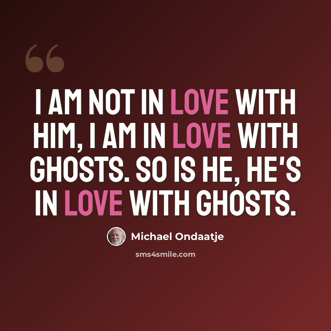 “I am not in love with him, I am in love with ghosts. So is he, he's in love with ghosts.” quote by Michael Ondaatje