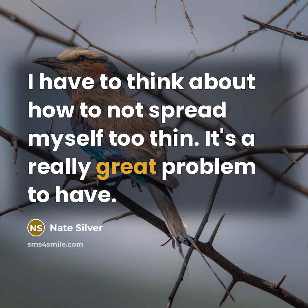 “I have to think about how to not spread myself too thin. It's a really great problem to have.” quote by Nate Silver