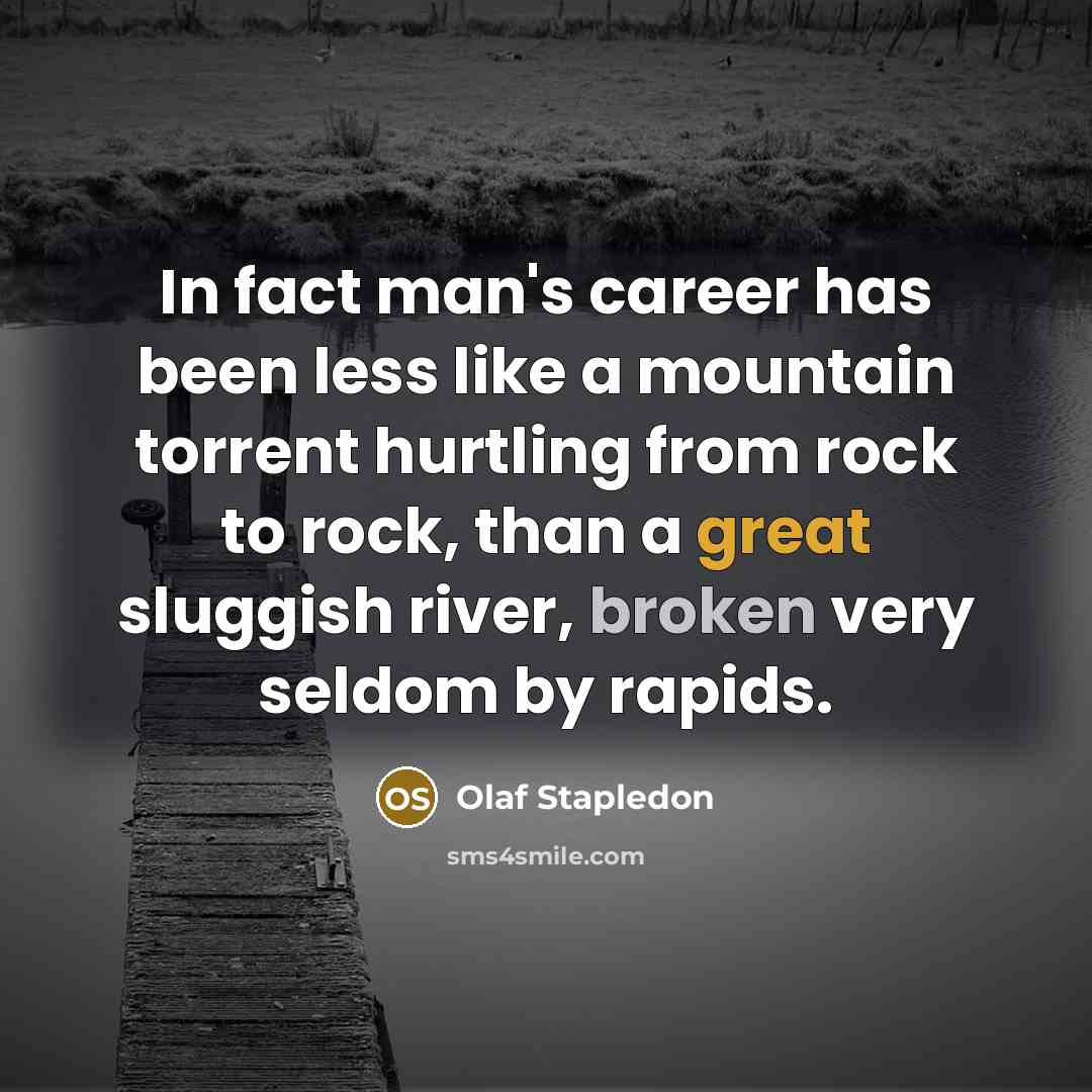 “In fact man's career has been less like a mountain torrent hurtling from rock to rock, than a great sluggish river, broken very seldom by rapids.” quote by Olaf Stapledon
