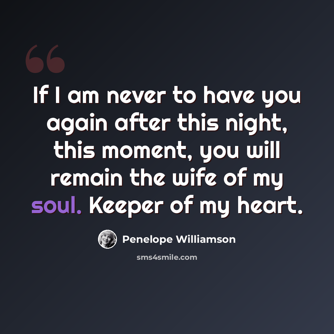 “If I am never to have you again after this night, this moment, you will remain the wife of my soul. Keeper of my heart.” quote by Penelope Williamson