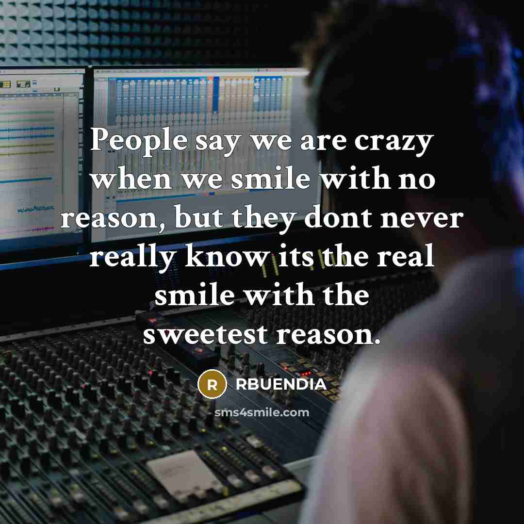 “People say we are crazy when we smile with no reason, but they dont never really know its the real smile with the sweetest reason.” quote by RBUENDIA