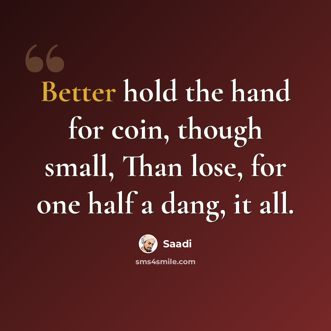 “Better hold the hand for coin, though small, Than lose, for one half a dang, it all.” quote by Saadi