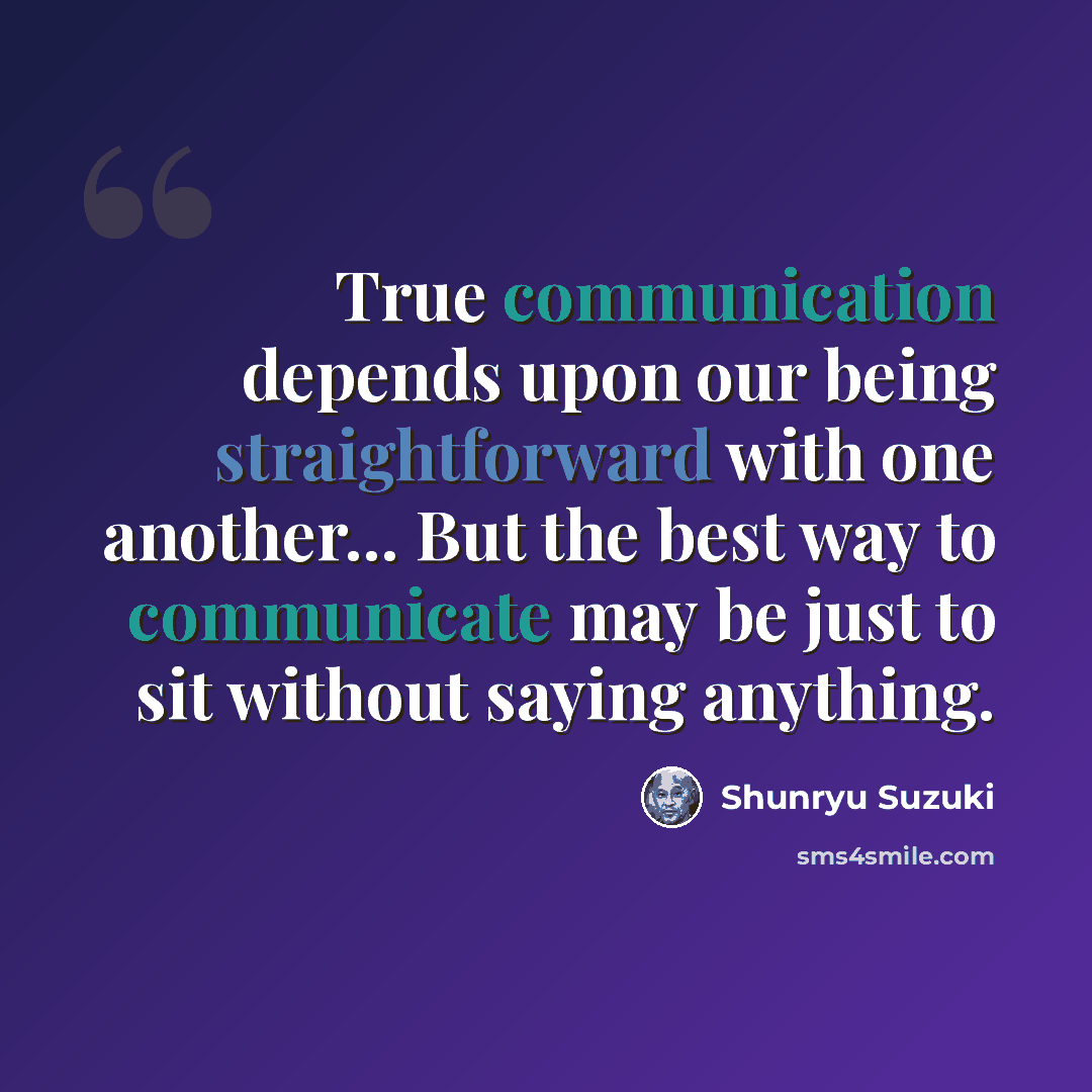 “True communication depends upon our being straightforward with one another... But the best way to communicate may be just to sit without saying anything.” quote by Shunryu Suzuki