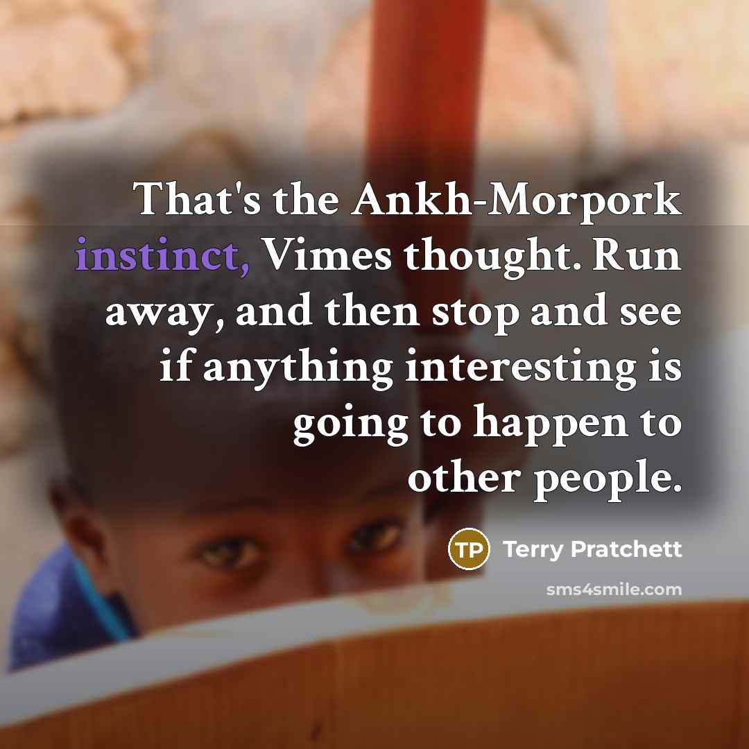 “That's the Ankh-Morpork instinct, Vimes thought. Run away, and then stop and see if anything interesting is going to happen to other people.” quote by Terry Pratchett