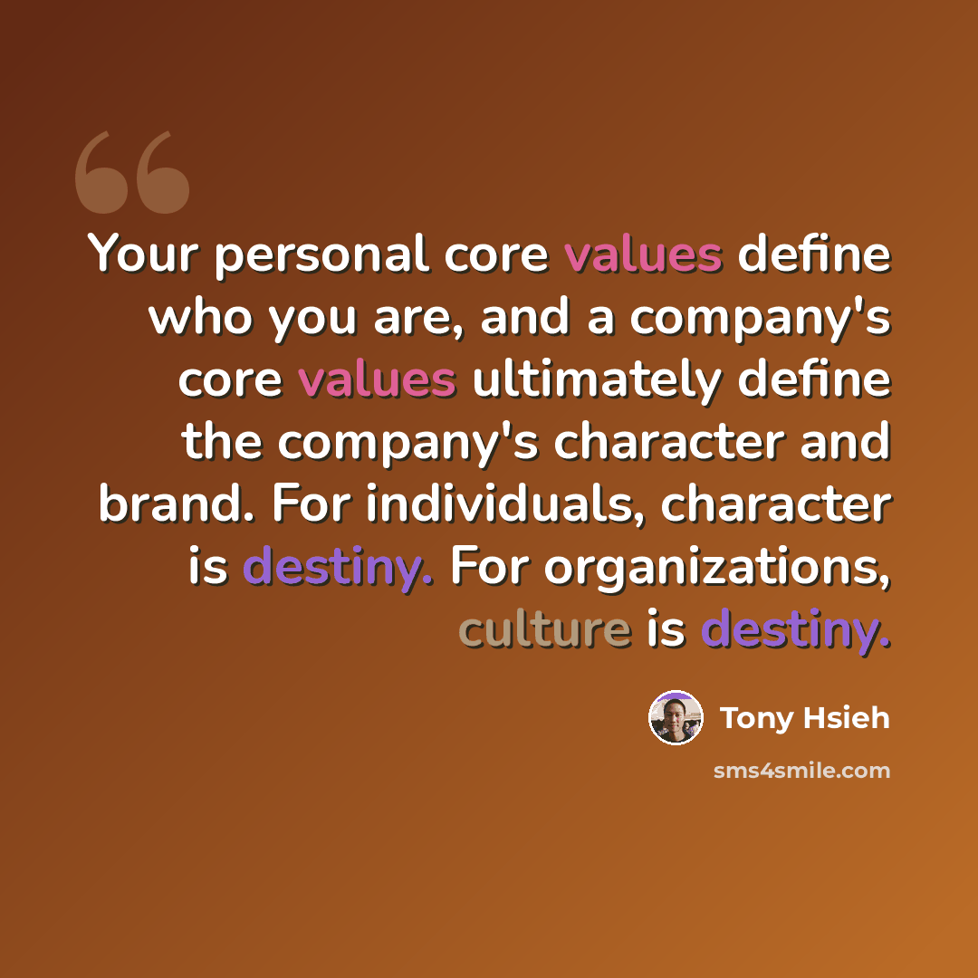 “Your personal core values define who you are, and a company's core values ultimately define the company's character and brand. For individuals, character is destiny. For organizations, culture is destiny.” quote by Tony Hsieh