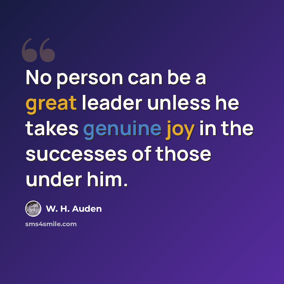 “No person can be a great leader unless he takes genuine joy in the successes of those under him.” quote by W. H. Auden
