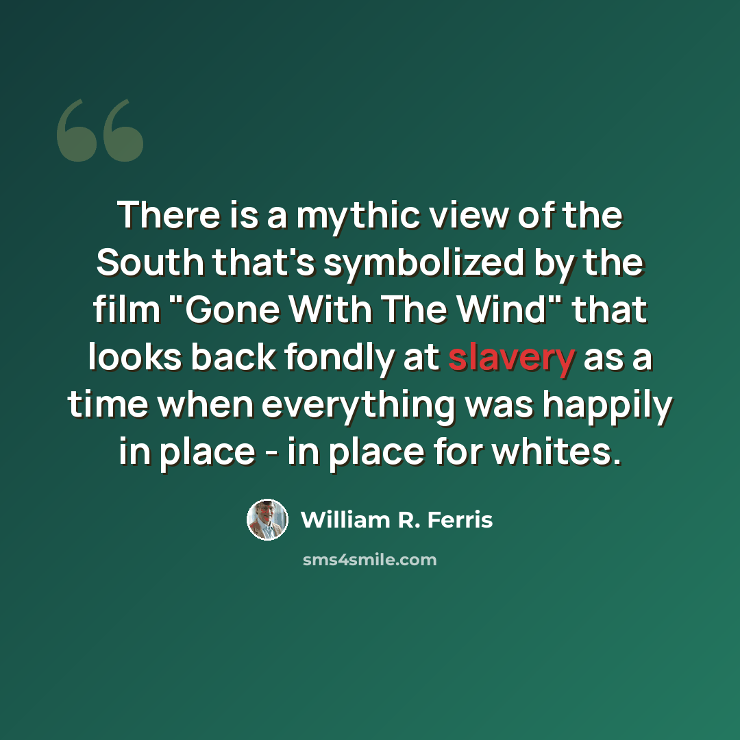 “There is a mythic view of the South that's symbolized by the film "Gone With The Wind" that looks back fondly at slavery as a time when everything was happily in place - in place for whites.” quote by William R. Ferris