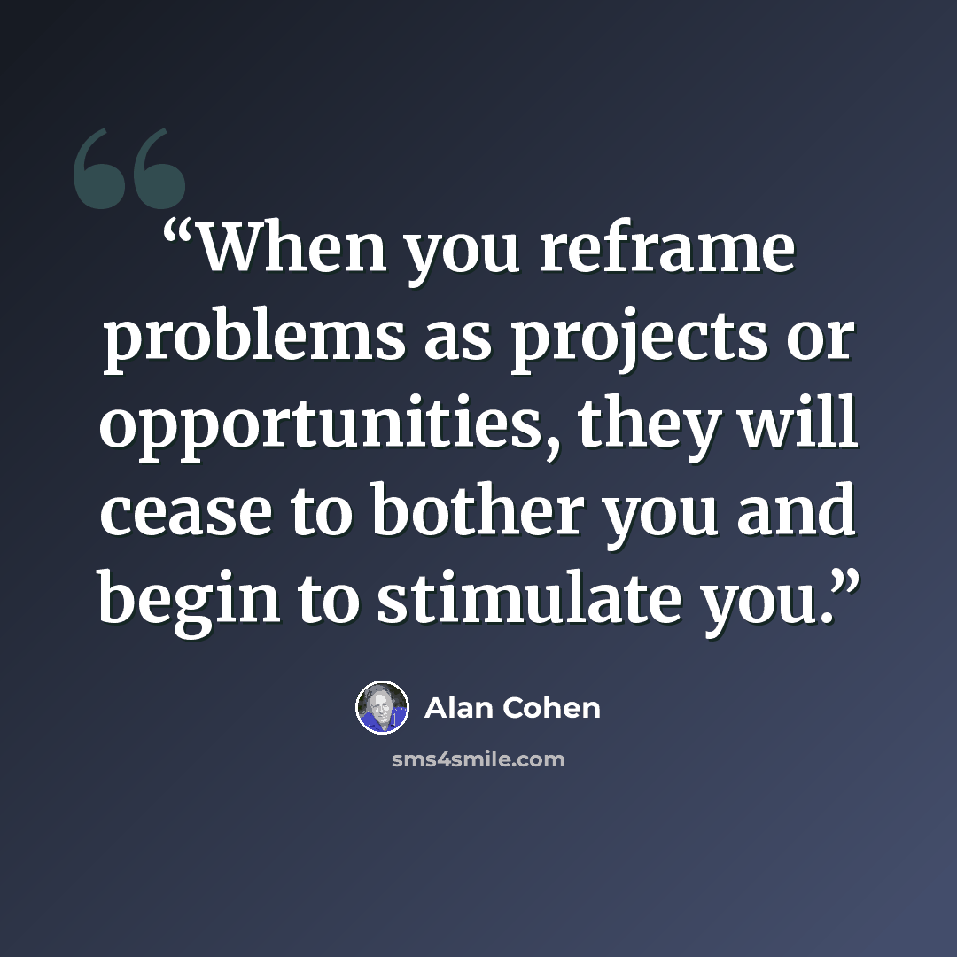 “When you reframe problems as projects or opportunities, they will cease to bother you and begin to stimulate you.” quote by Alan Cohen