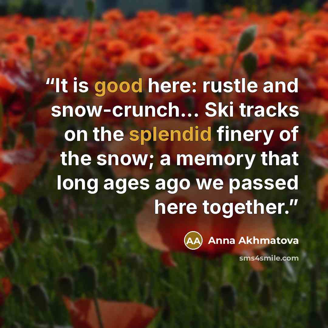 “It is good here: rustle and snow-crunch... Ski tracks on the splendid finery of the snow; a memory that long ages ago we passed here together.” quote by Anna Akhmatova