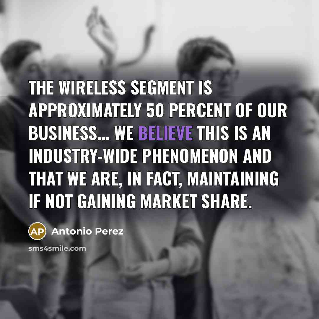 “The wireless segment is approximately 50 percent of our business... we believe this is an industry-wide phenomenon and that we are, in fact, maintaining if not gaining market share.” quote by Antonio Perez