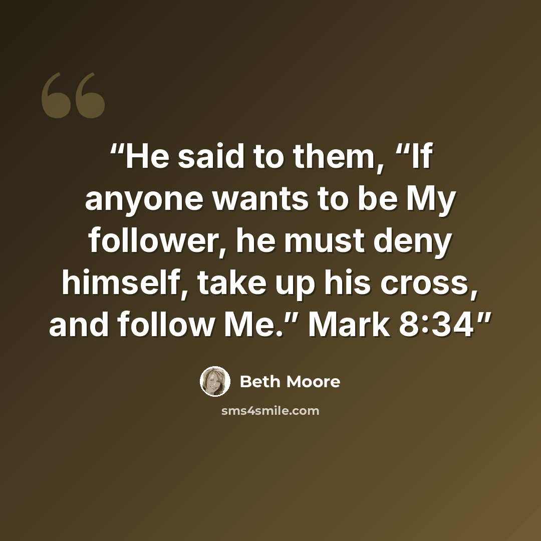 “He said to them, “If anyone wants to be My follower, he must deny himself, take up his cross, and follow Me.” Mark 8:34” quote by Beth Moore