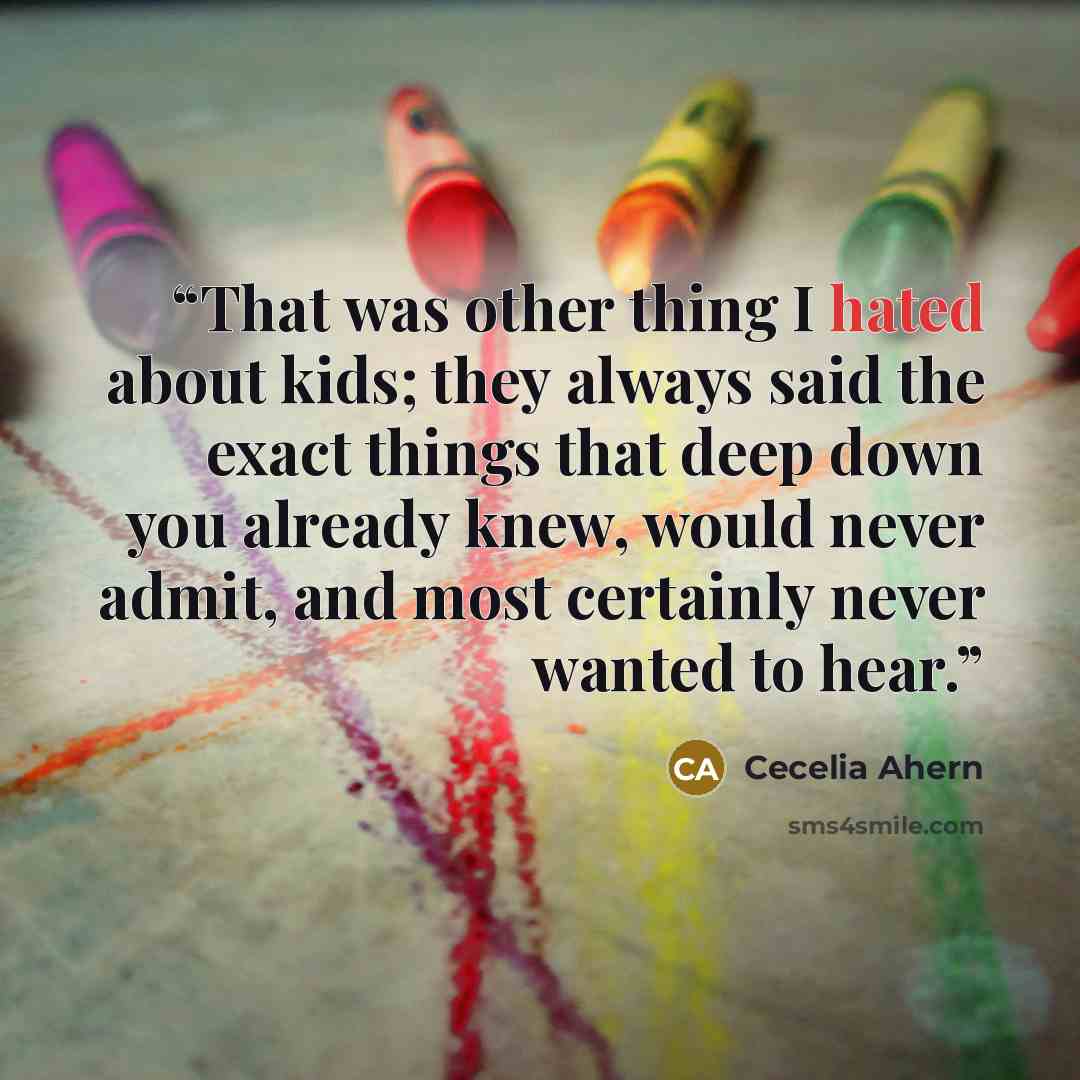 “That was other thing I hated about kids; they always said the exact things that deep down you already knew, would never admit, and most certainly never wanted to hear.” quote by Cecelia Ahern