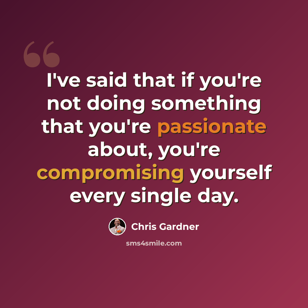 “I've said that if you're not doing something that you're passionate about, you're compromising yourself every single day.” quote by Chris Gardner